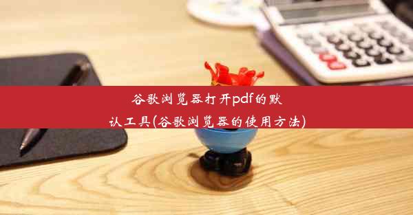 谷歌浏览器打开pdf的默认工具(谷歌浏览器的使用方法)