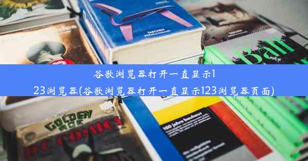 谷歌浏览器打开一直显示123浏览器(谷歌浏览器打开一直显示123浏览器页面)