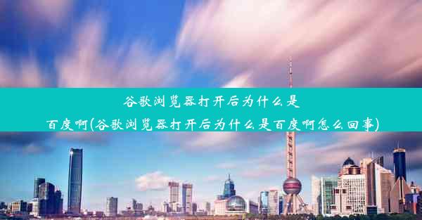 谷歌浏览器打开后为什么是百度啊(谷歌浏览器打开后为什么是百度啊怎么回事)