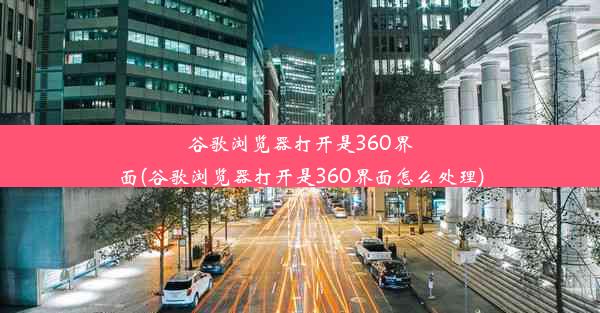 谷歌浏览器打开是360界面(谷歌浏览器打开是360界面怎么处理)