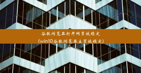 谷歌浏览器打开网页被锁定(win10谷歌浏览器主页被锁定)