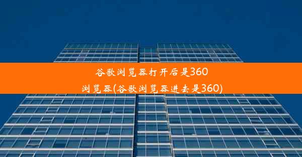 谷歌浏览器打开后是360浏览器(谷歌浏览器进去是360)