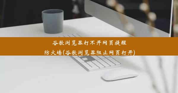 谷歌浏览器打不开网页提醒防火墙(谷歌浏览器阻止网页打开)