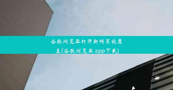 谷歌浏览器打开新网页被覆盖(谷歌浏览器 app下载)