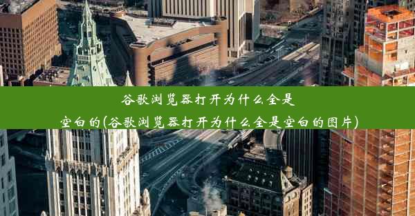 谷歌浏览器打开为什么全是空白的(谷歌浏览器打开为什么全是空白的图片)