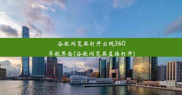 谷歌浏览器打开出现360导航界面(谷歌浏览器直接打开)