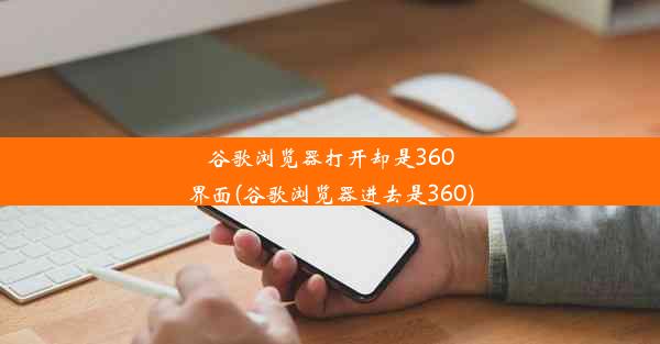 谷歌浏览器打开却是360界面(谷歌浏览器进去是360)