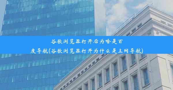 谷歌浏览器打开后为啥是百度导航(谷歌浏览器打开为什么是上网导航)