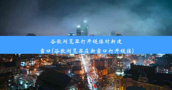 谷歌浏览器打开链接时新建窗口(谷歌浏览器在新窗口打开链接)