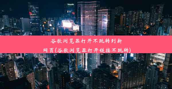 谷歌浏览器打开不跳转到新网页(谷歌浏览器打开链接不跳转)