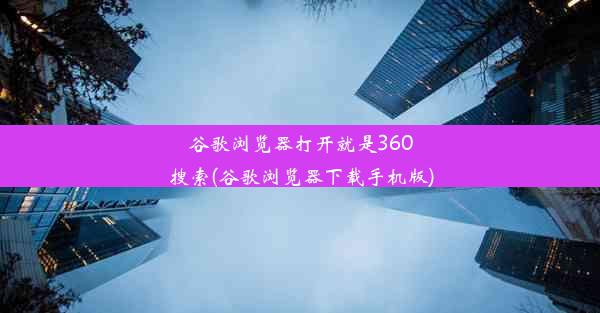 谷歌浏览器打开就是360搜索(谷歌浏览器下载手机版)