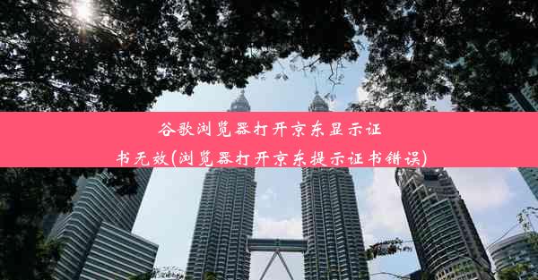 谷歌浏览器打开京东显示证书无效(浏览器打开京东提示证书错误)