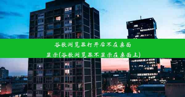 谷歌浏览器打开后不在桌面显示(谷歌浏览器不显示在桌面上)