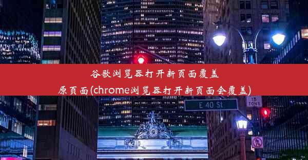 谷歌浏览器打开新页面覆盖原页面(chrome浏览器打开新页面会覆盖)