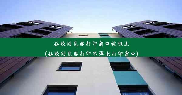 谷歌浏览器打印窗口被阻止(谷歌浏览器打印不弹出打印窗口)