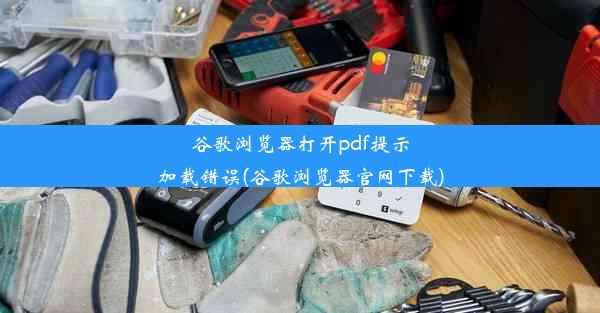 谷歌浏览器打开pdf提示加载错误(谷歌浏览器官网下载)