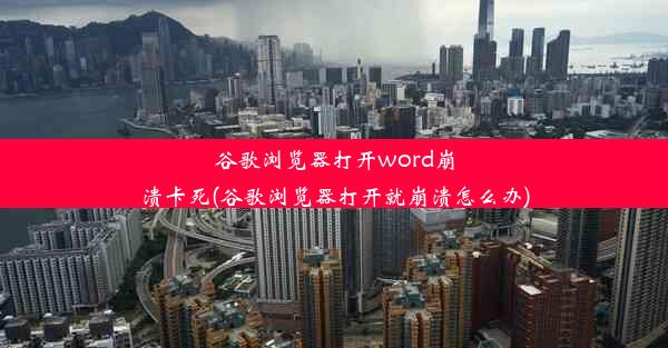 谷歌浏览器打开word崩溃卡死(谷歌浏览器打开就崩溃怎么办)