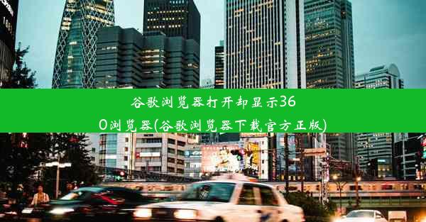 谷歌浏览器打开却显示360浏览器(谷歌浏览器下载官方正版)