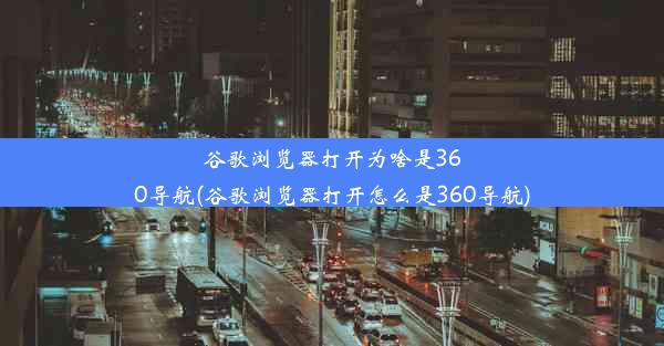 谷歌浏览器打开为啥是360导航(谷歌浏览器打开怎么是360导航)