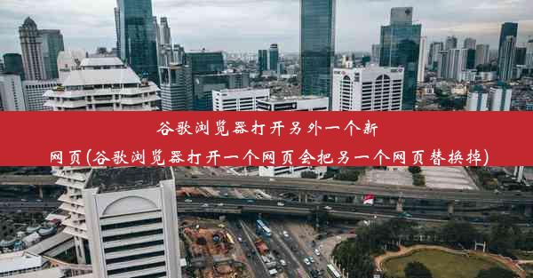 谷歌浏览器打开另外一个新网页(谷歌浏览器打开一个网页会把另一个网页替换掉)