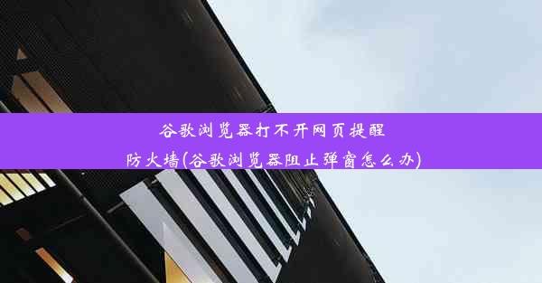 谷歌浏览器打不开网页提醒防火墙(谷歌浏览器阻止弹窗怎么办)