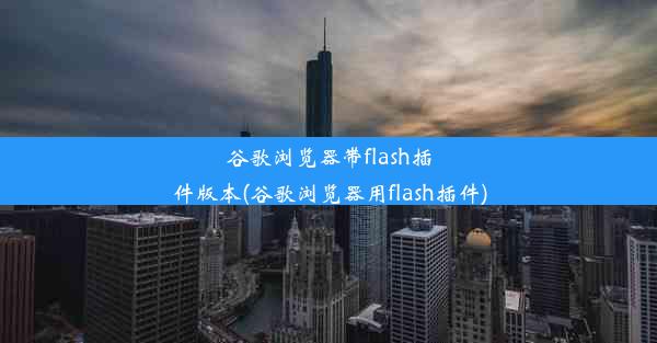 谷歌浏览器带flash插件版本(谷歌浏览器用flash插件)