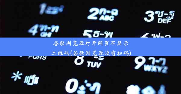 谷歌浏览器打开网页不显示二维码(谷歌浏览器没有扫码)