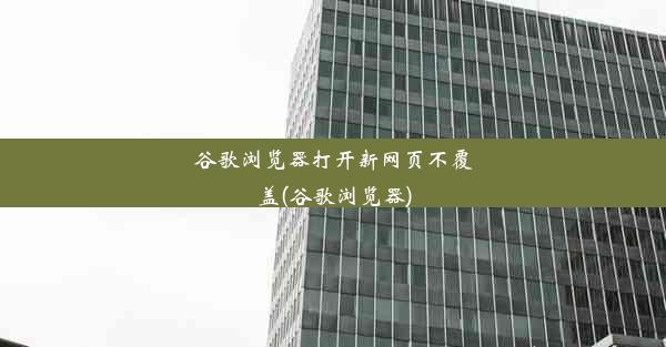 谷歌浏览器打开新网页不覆盖(谷歌浏览器)