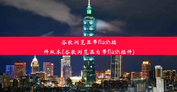 谷歌浏览器带flash插件版本(谷歌浏览器自带flash插件)