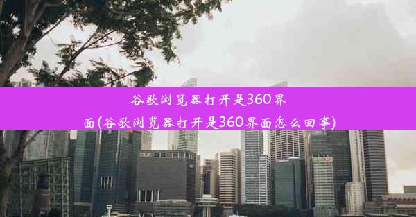 谷歌浏览器打开是360界面(谷歌浏览器打开是360界面怎么回事)