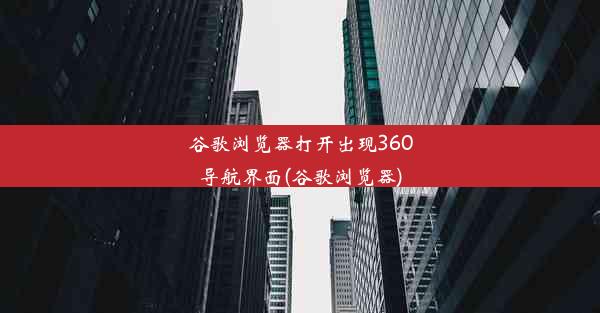 谷歌浏览器打开出现360导航界面(谷歌浏览器)