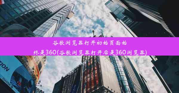 谷歌浏览器打开初始页面始终是360(谷歌浏览器打开后是360浏览器)