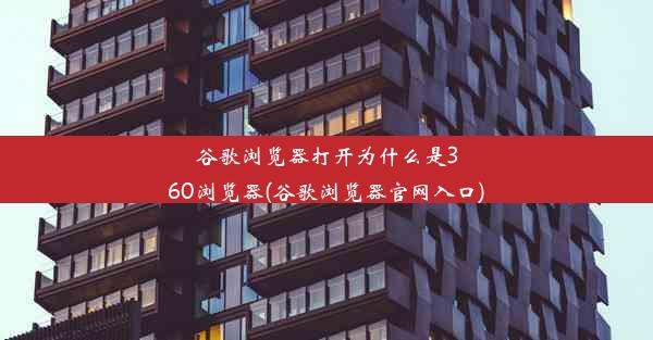 谷歌浏览器打开为什么是360浏览器(谷歌浏览器官网入口)