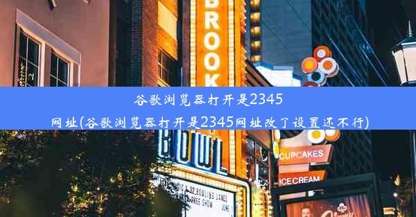 谷歌浏览器打开是2345网址(谷歌浏览器打开是2345网址改了设置还不行)