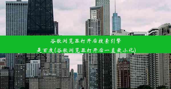 谷歌浏览器打开后搜索引擎是百度(谷歌浏览器打开后一直最小化)