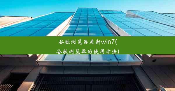 谷歌浏览器更新win7(谷歌浏览器的使用方法)