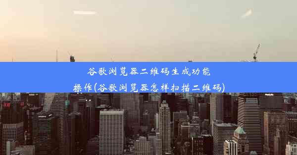 谷歌浏览器二维码生成功能操作(谷歌浏览器怎样扫描二维码)