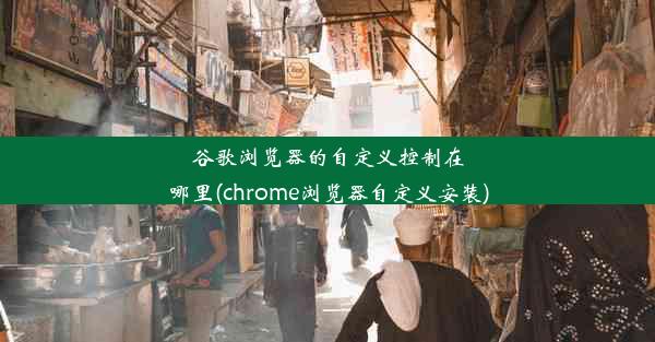 谷歌浏览器的自定义控制在哪里(chrome浏览器自定义安装)