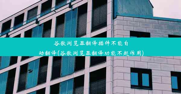 谷歌浏览器翻译插件不能自动翻译(谷歌浏览器翻译功能不起作用)