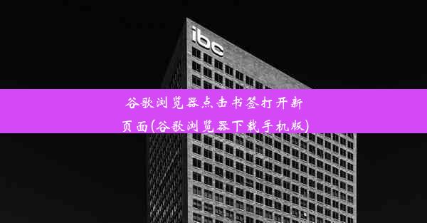 谷歌浏览器点击书签打开新页面(谷歌浏览器下载手机版)