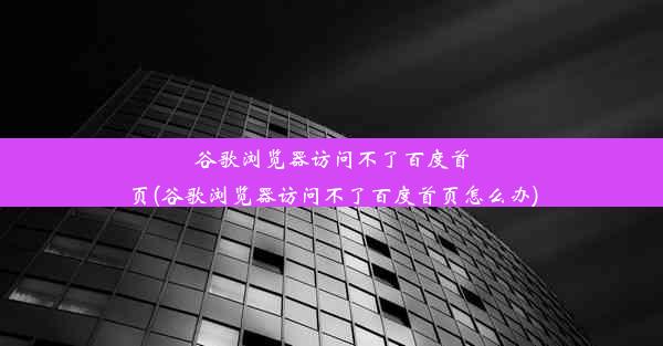 谷歌浏览器访问不了百度首页(谷歌浏览器访问不了百度首页怎么办)