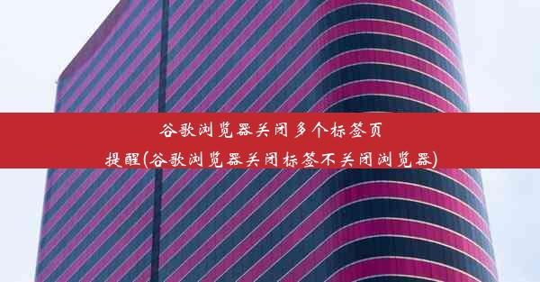 谷歌浏览器关闭多个标签页提醒(谷歌浏览器关闭标签不关闭浏览器)