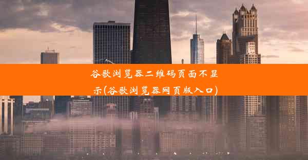 谷歌浏览器二维码页面不显示(谷歌浏览器网页版入口)