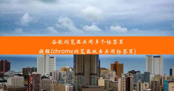 谷歌浏览器关闭多个标签页提醒(chrome浏览器双击关闭标签页)