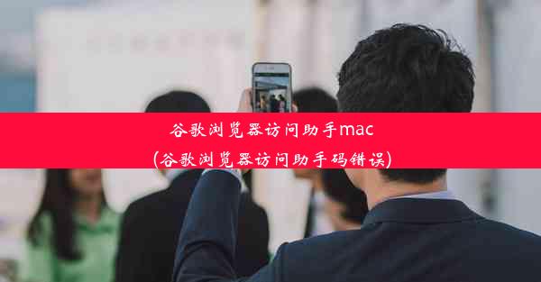 谷歌浏览器访问助手mac(谷歌浏览器访问助手码错误)