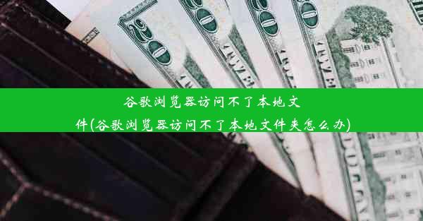 谷歌浏览器访问不了本地文件(谷歌浏览器访问不了本地文件夹怎么办)