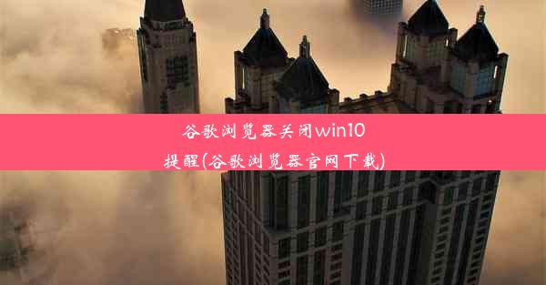 谷歌浏览器关闭win10提醒(谷歌浏览器官网下载)