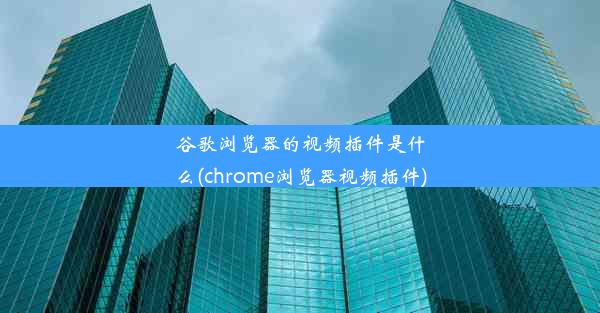 谷歌浏览器的视频插件是什么(chrome浏览器视频插件)