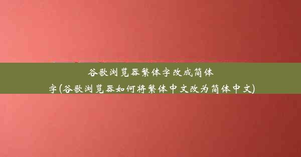 谷歌浏览器繁体字改成简体字(谷歌浏览器如何将繁体中文改为简体中文)