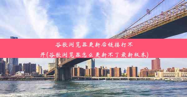 谷歌浏览器更新后链接打不开(谷歌浏览器怎么更新不了最新版本)